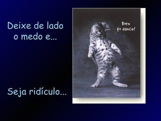 Deixe de lado o medo e... Seja ridículo... 