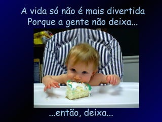 A vida só não é mais divertida Porque a gente não deixa... ...então, deixa... 