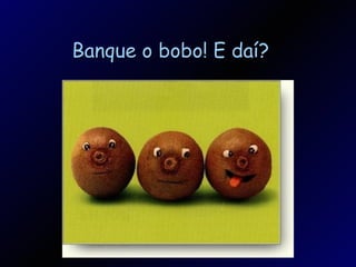 Banque o bobo! E daí? 