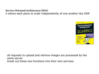 Service-Oriented Architecture (SOA)
it allows each piece to scale independently of one another like OOP.




 all requests to upload and retrieve images are processed by the
 same server.
 break out these two functions into their own services.
 