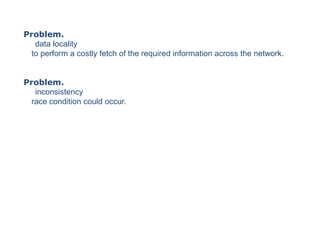 Problem.
   data locality
  to perform a costly fetch of the required information across the network.


Problem.
   inconsistency
  race condition could occur.
 
