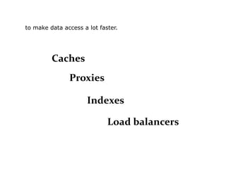 to make data access a lot faster.




         Caches
               Proxies

                      Indexes

                             Load balancers
 