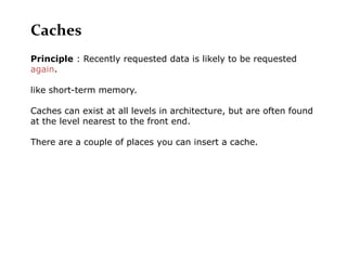 Caches
Principle : Recently requested data is likely to be requested
again.

like short-term memory.

Caches can exist at all levels in architecture, but are often found
at the level nearest to the front end.

There are a couple of places you can insert a cache.
 