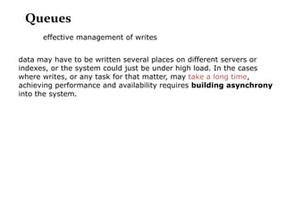 Queues
      effective management of writes


data may have to be written several places on different servers or
indexes, or the system could just be under high load. In the cases
where writes, or any task for that matter, may take a long time,
achieving performance and availability requires building asynchrony
into the system.
 
