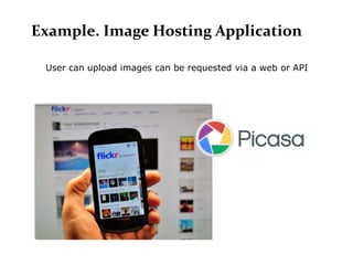 Example. Image Hosting Application

 User can upload images can be requested via a web or API
 