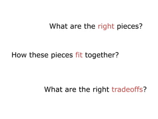 What are the right pieces?



How these pieces fit together?



         What are the right tradeoffs?
 