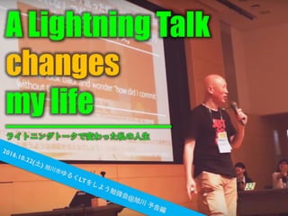 A Lightning Talk
changes
my life
ライトニングトークで変わった私の人生
 