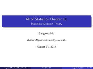 All of Statistics Chapter 13.
Statistical Decision Theory
Sangwoo Mo
KAIST Algorithmic Intelligence Lab.
August 31, 2017
Sangwoo Mo (KAIST ALIN Lab.) AoS Chap 13. August 31, 2017 1 / 20
 
