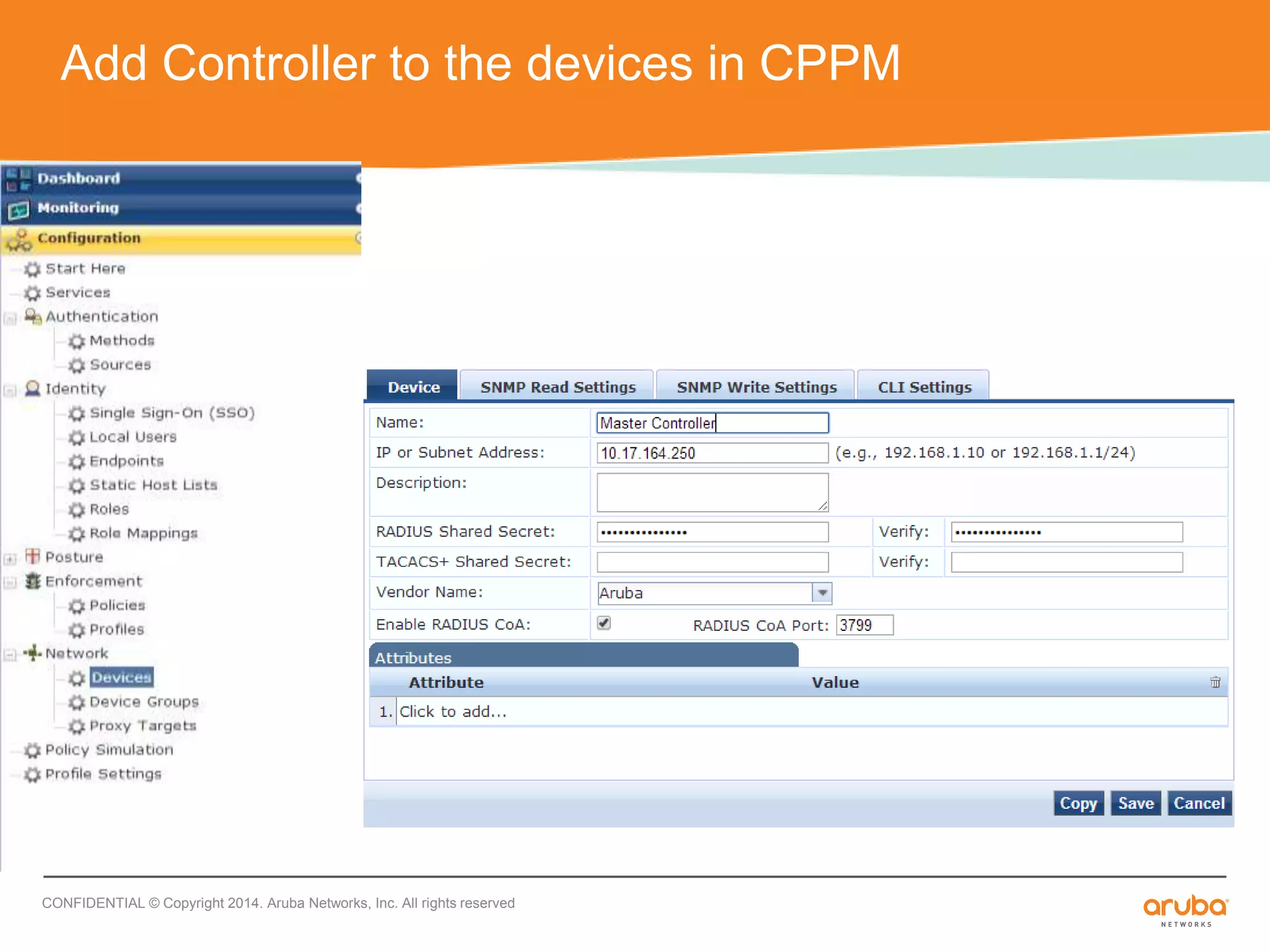 Add Controller to the devices in CPPM 
CONFIDENTIAL © Copyright 2014. Aruba Networks, Inc. All rights reserved 
 