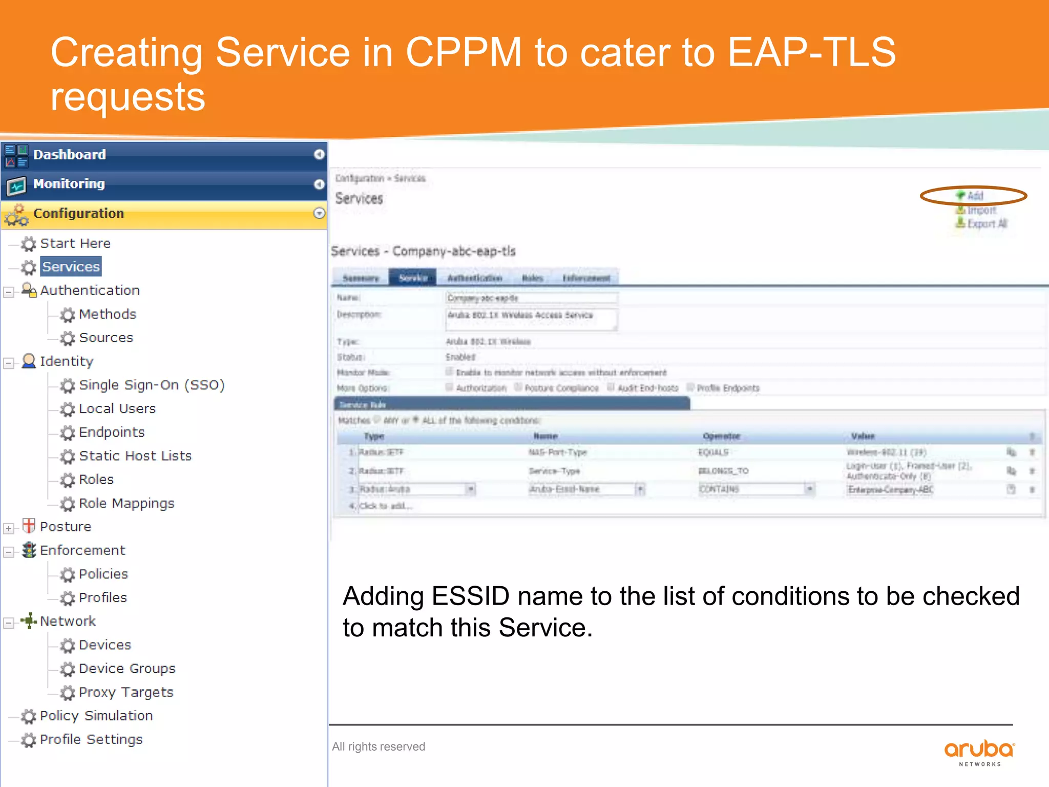 Creating Service in CPPM to cater to EAP-TLS 
requests 
Adding ESSID name to the list of conditions to be checked 
to match this Service. 
CONFIDENTIAL © Copyright 2014. Aruba Networks, Inc. All rights reserved 
 