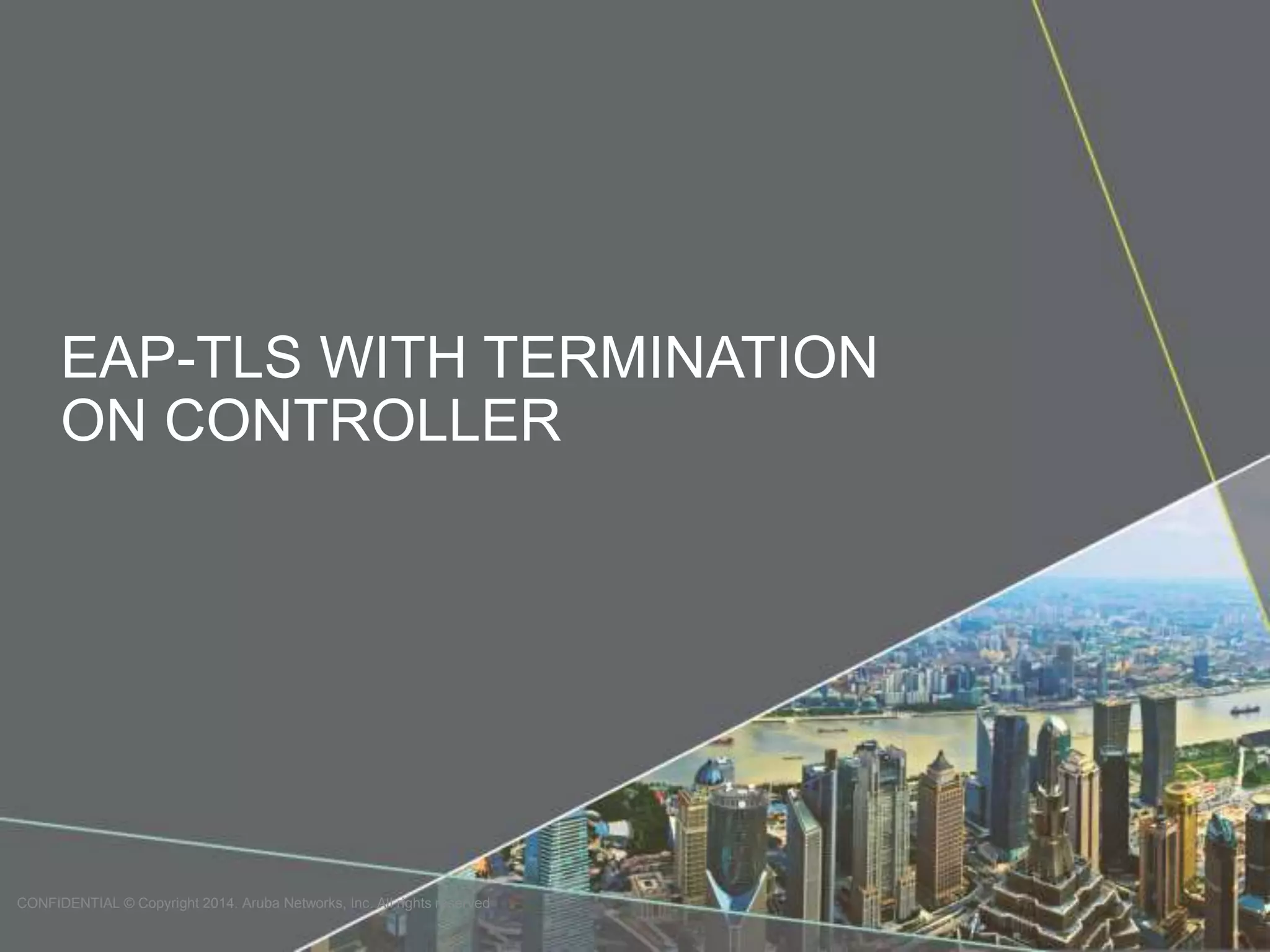 EAP-TLS WITH TERMINATION 
ON CONTROLLER 
CONFIDENTIAL © Copyright 2014. Aruba Networks, Inc. All rights reserved 
 