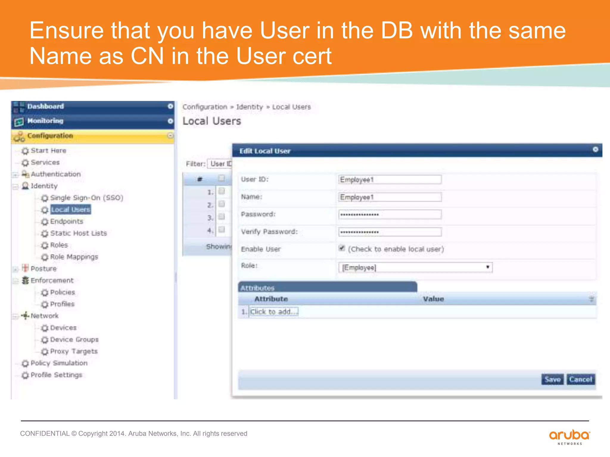 Ensure that you have User in the DB with the same 
Name as CN in the User cert 
CONFIDENTIAL © Copyright 2014. Aruba Networks, Inc. All rights reserved 
 