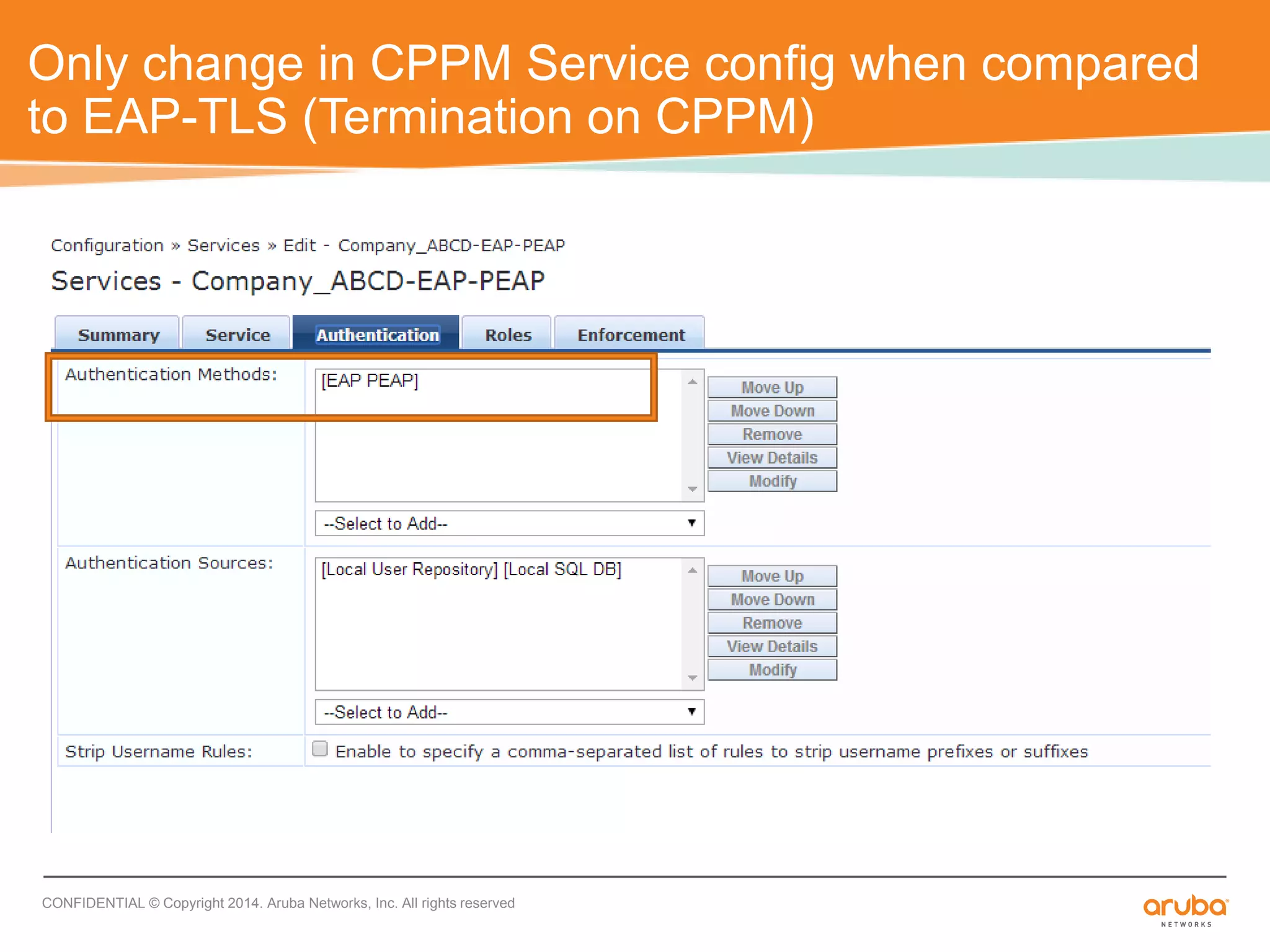 Only change in CPPM Service config when compared 
to EAP-TLS (Termination on CPPM) 
CONFIDENTIAL © Copyright 2014. Aruba Networks, Inc. All rights reserved 
 