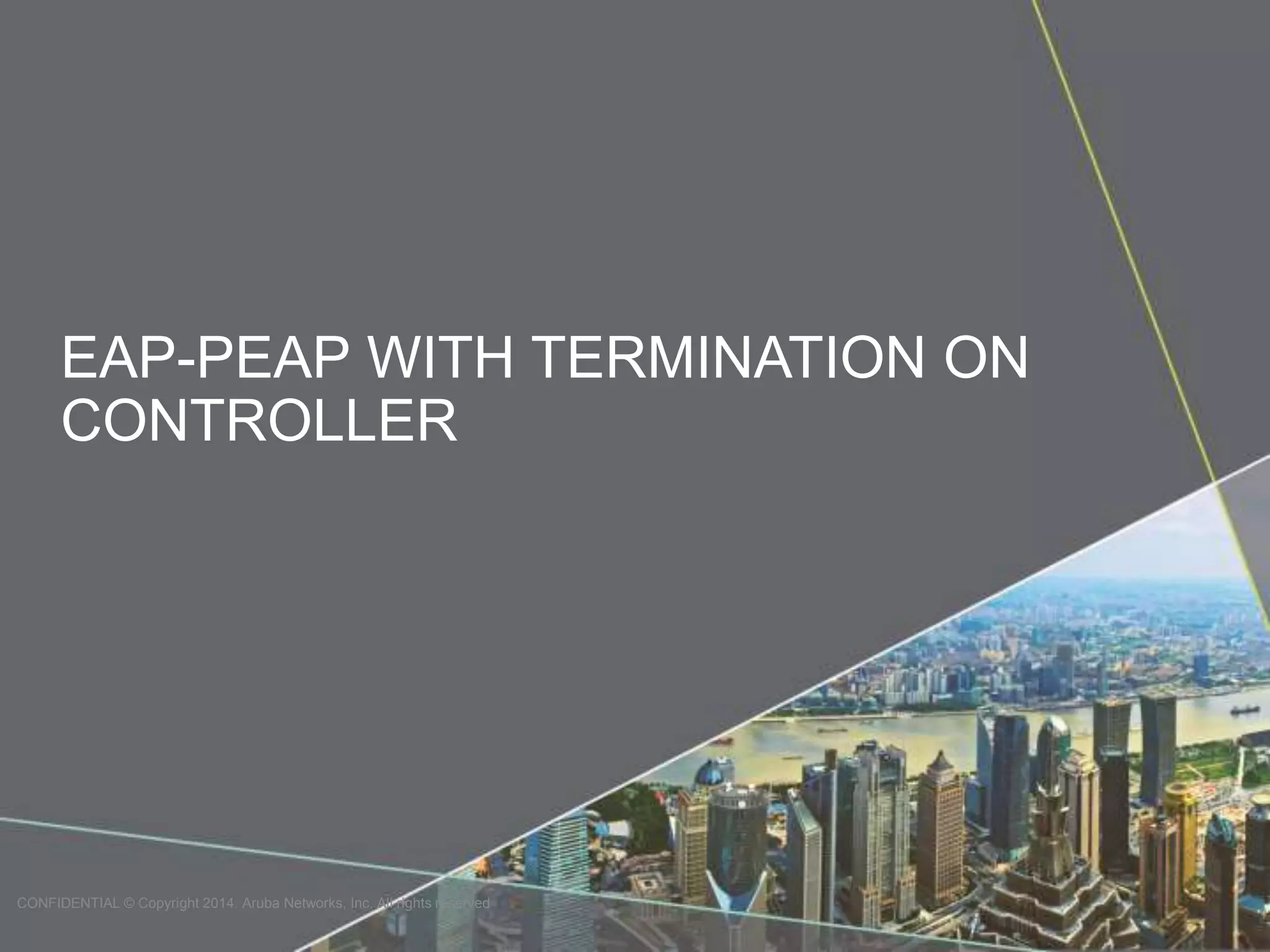 EAP-PEAP WITH TERMINATION ON 
CONTROLLER 
CONFIDENTIAL © Copyright 2014. Aruba Networks, Inc. All rights reserved 
 