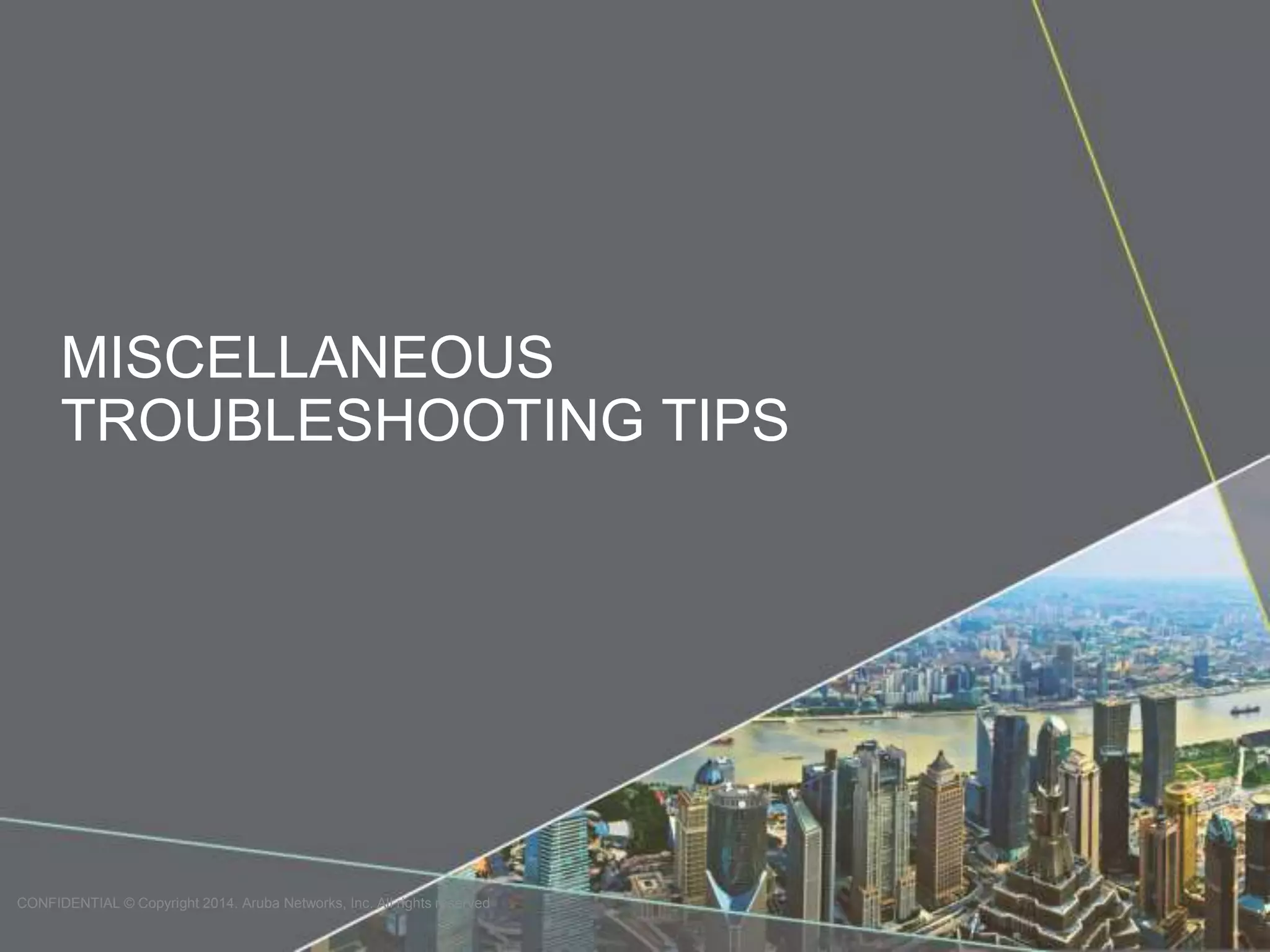 MISCELLANEOUS 
TROUBLESHOOTING TIPS 
CONFIDENTIAL © Copyright 2014. Aruba Networks, Inc. All rights reserved 
 