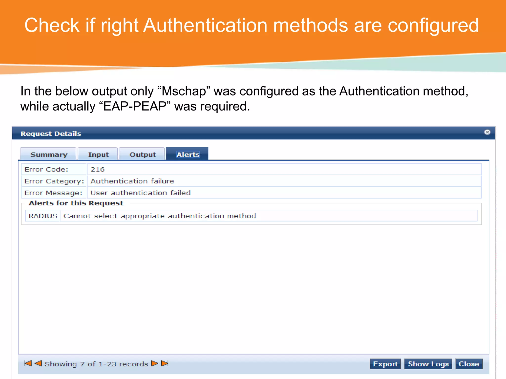 Check if right Authentication methods are configured 
In the below output only “Mschap” was configured as the Authentication method, 
while actually “EAP-PEAP” was required. 
CONFIDENTIAL © Copyright 2014. Aruba Networks, Inc. All rights reserved 
 