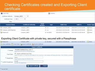 Checking Certificates created and Exporting Client 
certificate 
Exporting Client Certificate with private key, secured with a Passphrase 
CONFIDENTIAL © Copyright 2014. Aruba Networks, Inc. All rights reserved 
 