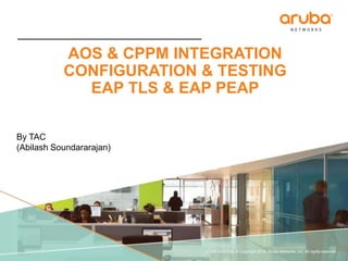 AOS & CPPM INTEGRATION 
CONFIGURATION & TESTING 
EAP TLS & EAP PEAP 
CONFIDENTIAL © Copyright 2014. Aruba Networks, Inc. All rights reserved 
by 
Abilash Soundararajan 
 