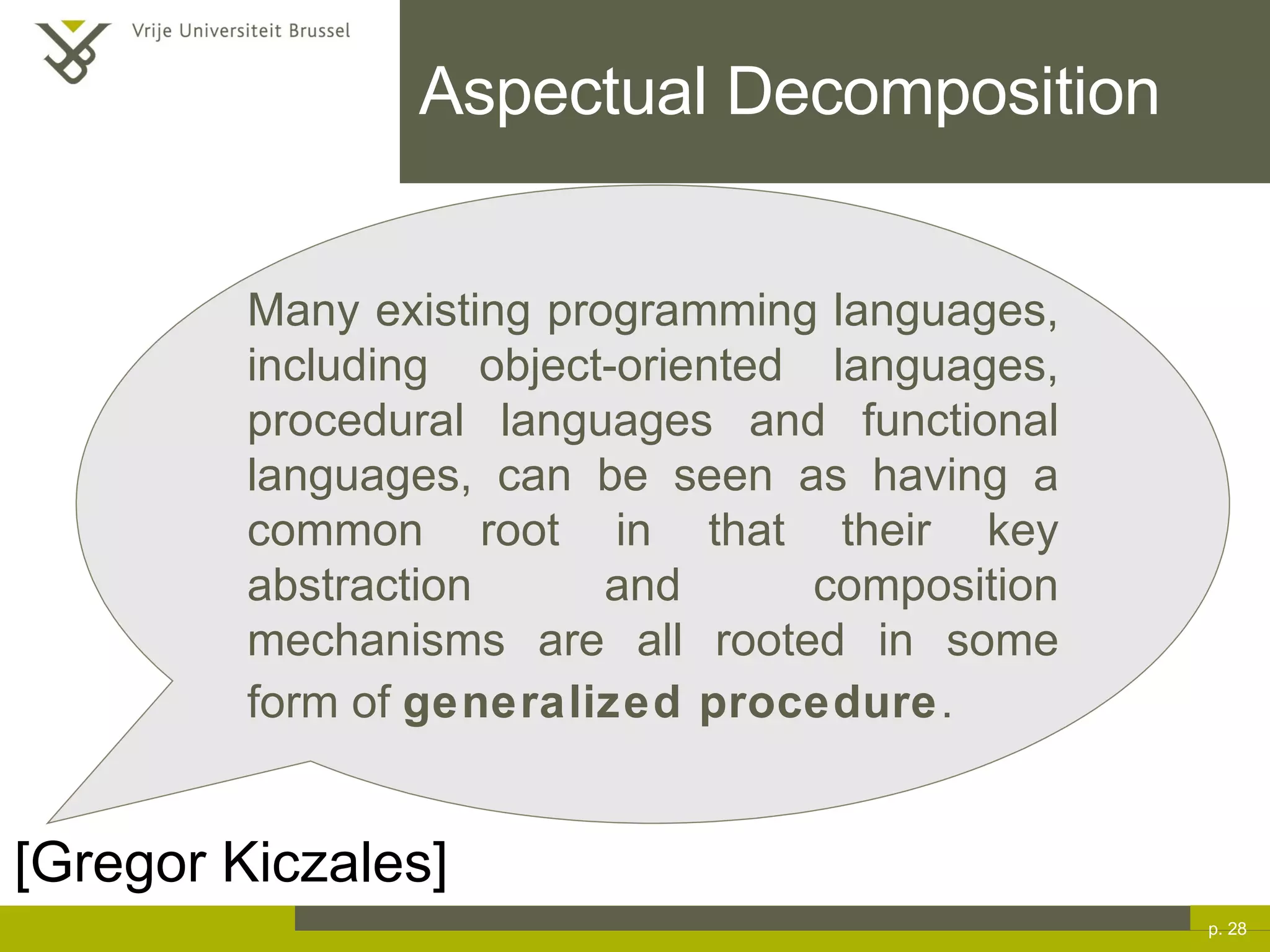 Aspectual Decomposition p.  [Gregor Kiczales]  Many existing programming languages, including object-oriented languages, procedural languages and functional languages, can be seen as having a common root in that their key abstraction and composition mechanisms are all rooted in some form of  generalized procedure .   