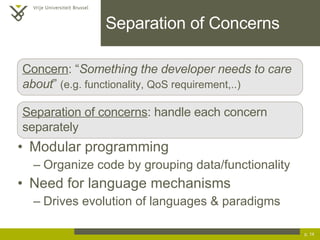 Modular programming Organize code by grouping data/functionality Need for language mechanisms Drives evolution of languages & paradigms Separation of Concerns p.  Concern : “ Something the developer needs to care about ”  (e.g. functionality, QoS requirement,..) Separation of concerns : handle each concern separately 