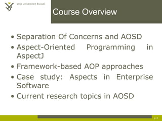 Course Overview Separation Of Concerns and AOSD Aspect-Oriented Programming in AspectJ Framework-based AOP approaches Case study: Aspects in Enterprise Software Current research topics in AOSD p.  