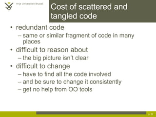 Cost of scattered and tangled code redundant code same or similar fragment of code in many places difficult to reason about the big picture isn’t clear difficult to change have to find all the code involved and be sure to change it consistently get no help from OO tools p.  