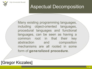 Aspectual Decomposition p.  [Gregor Kiczales]  Many existing programming languages, including object-oriented languages, procedural languages and functional languages, can be seen as having a common root in that their key abstraction and composition mechanisms are all rooted in some form of  generalized procedure .   