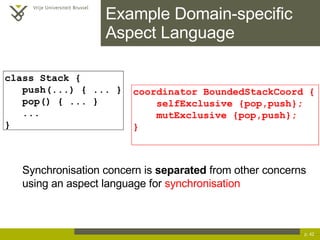 Example Domain-specific Aspect Language p.  class Stack { push(...) { ... } pop() { ... }  ... } coordinator BoundedStackCoord { selfExclusive {pop,push}; mutExclusive {pop,push}; } Synchronisation concern is  separated  from other concerns using an aspect language for  synchronisation 
