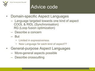 Advice code Domain-specific Aspect Languages Language targeted towards one kind of aspect COOL & RIDL (Synchronisation) RG (Loop fusion optimization) Describe a concern But Limited in expressiveness New Language for each kind of aspect?? General-purpose Aspect Languages More-general aspects possible Describe crosscutting p.  