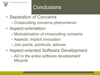Conclusions Separation of Concerns Crosscutting concerns phenomenon Aspect-orientation Modularisation of crosscutting concerns Aspects: implicit invocation Join points, pointcuts, advices Aspect-oriented Software Development AO in the entire software development lifecycle p.  