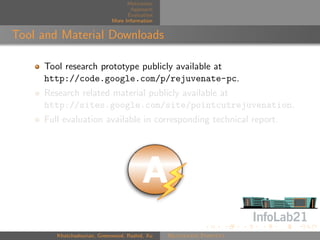 Motivation
                                    Approach
                                   Evaluation
                             More Information


Tool and Material Downloads

     Tool research prototype publicly available at
     http://code.google.com/p/rejuvenate-pc.
     Research related material publicly available at
     http://sites.google.com/site/pointcutrejuvenation.
     Full evaluation available in corresponding technical report.




        Khatchadourian, Greenwood, Rashid, Xu   Rejuvenate Pointcut
 
