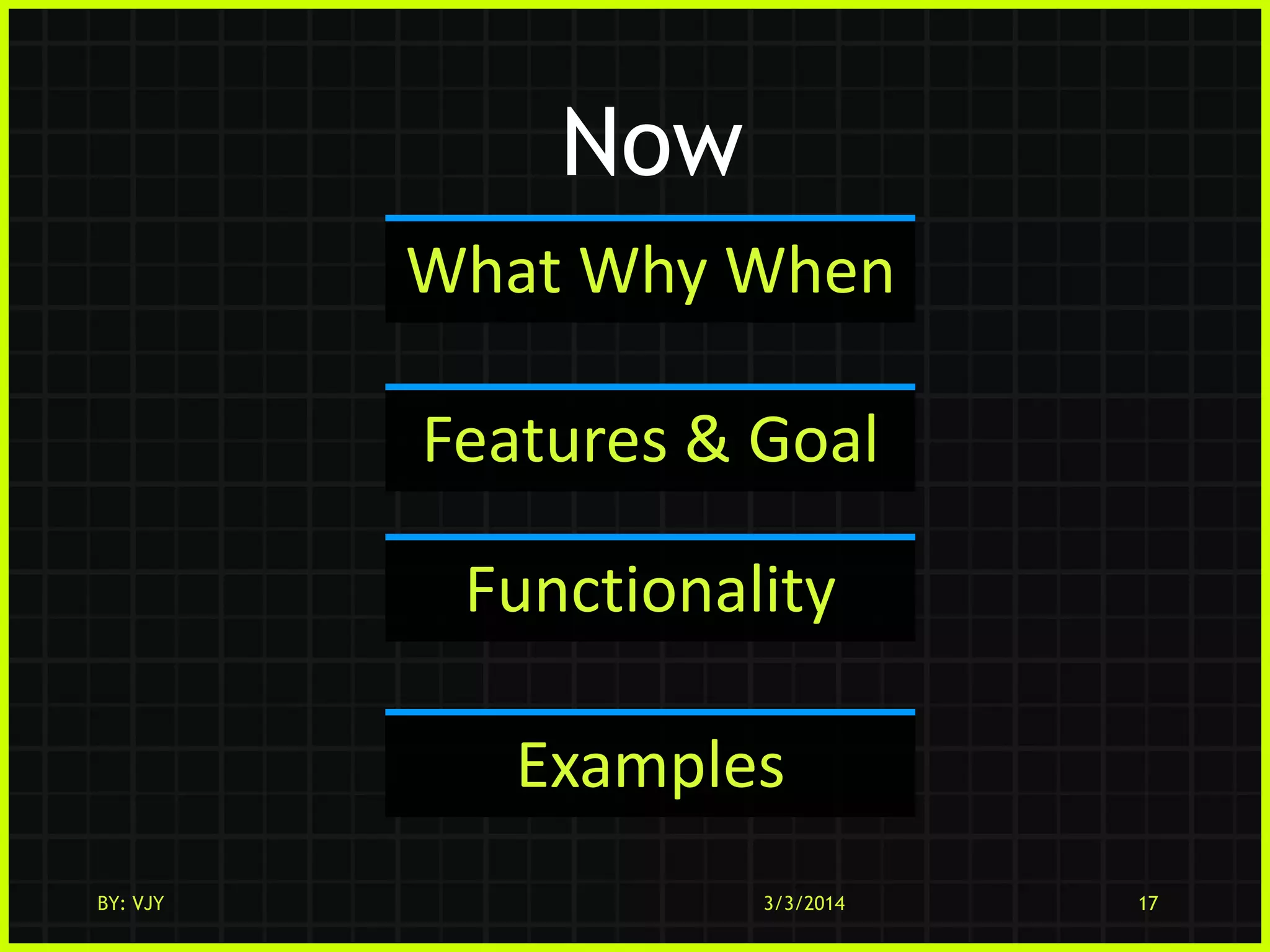 Now
What Why When
Features & Goal
Functionality
Examples
BY: VJY

3/3/2014

17

 