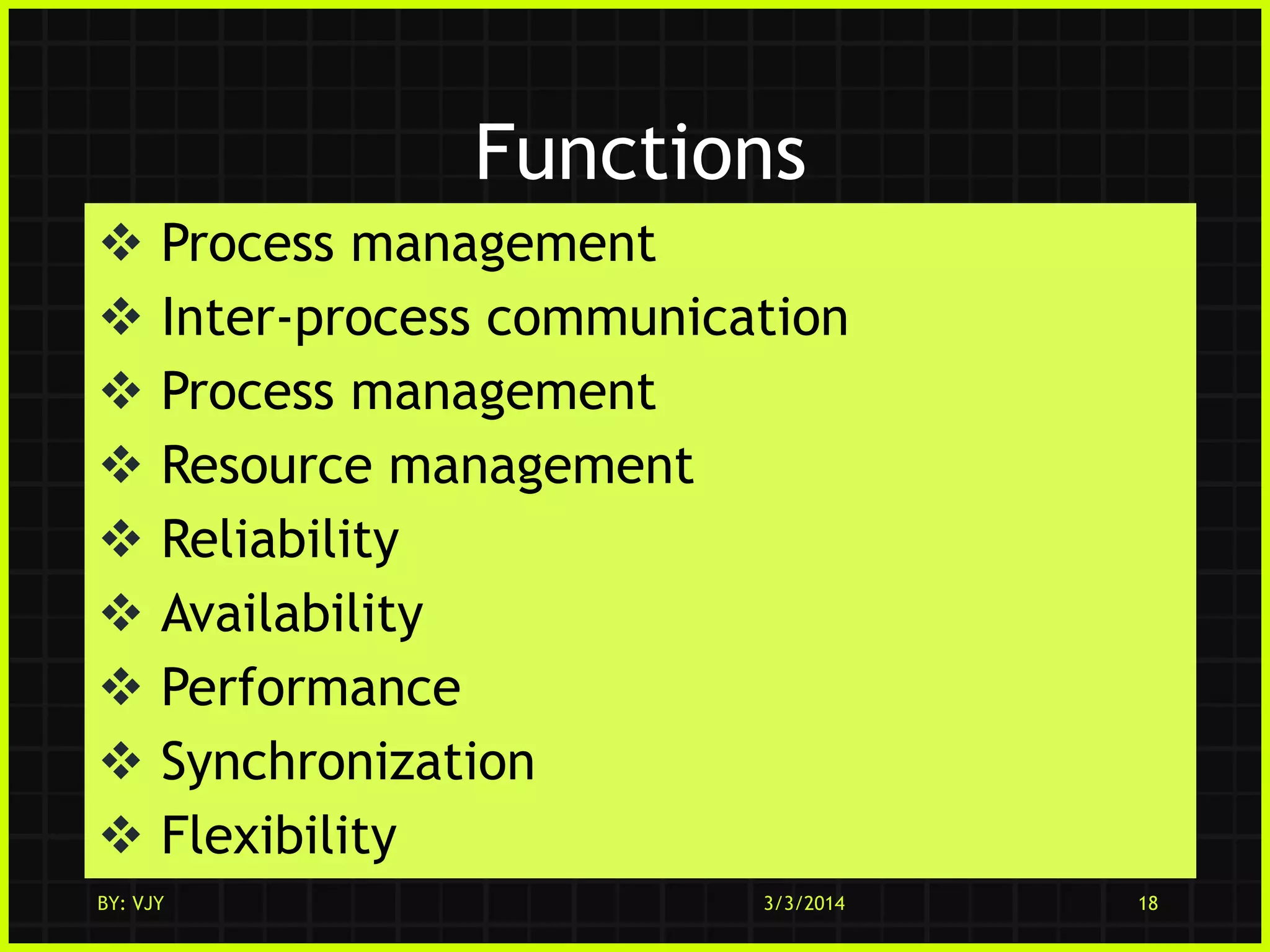 Functions










Process management
Inter-process communication
Process management
Resource management
Reliability
Availability
Performance
Synchronization
Flexibility

BY: VJY

3/3/2014

18

 