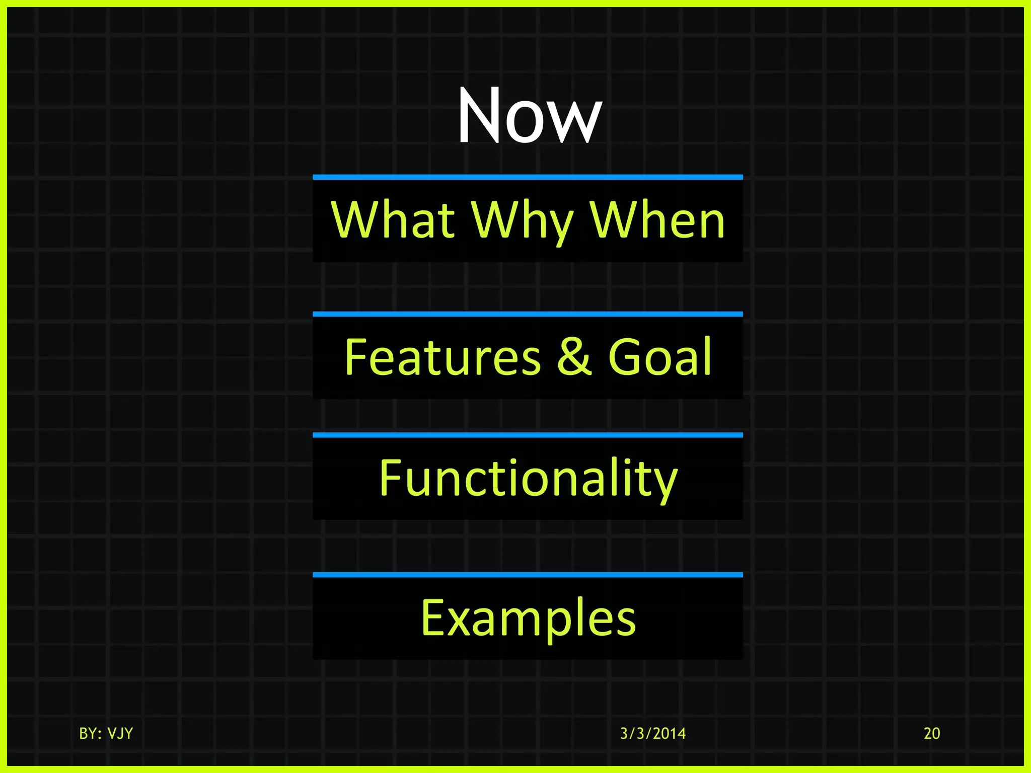 Now
What Why When
Features & Goal
Functionality
Examples
BY: VJY

3/3/2014

20

 