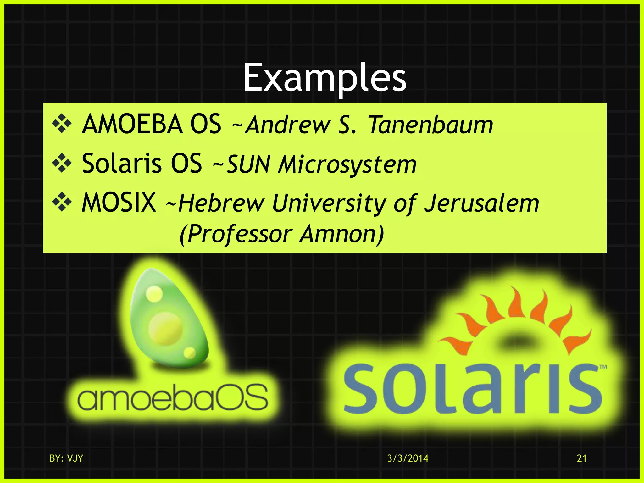 Examples
 AMOEBA OS ~Andrew S. Tanenbaum
 Solaris OS ~SUN Microsystem
 MOSIX ~Hebrew University of Jerusalem
(Professor Amnon)

BY: VJY

3/3/2014

21

 