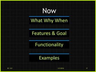 Now
What Why When
Features & Goal
Functionality
Examples
BY: VJY

3/3/2014

17

 