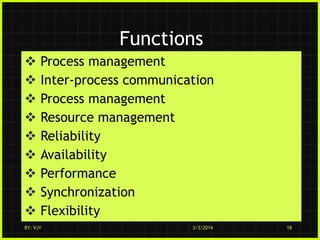 Functions










Process management
Inter-process communication
Process management
Resource management
Reliability
Availability
Performance
Synchronization
Flexibility

BY: VJY

3/3/2014

18

 