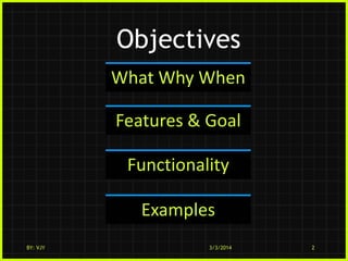 Objectives
What Why When

Features & Goal
Functionality
Examples
BY: VJY

3/3/2014

2

 