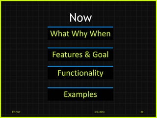 Now
What Why When
Features & Goal
Functionality
Examples
BY: VJY

3/3/2014

20

 