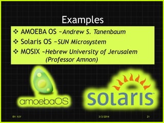 Examples
 AMOEBA OS ~Andrew S. Tanenbaum
 Solaris OS ~SUN Microsystem
 MOSIX ~Hebrew University of Jerusalem
(Professor Amnon)

BY: VJY

3/3/2014

21

 