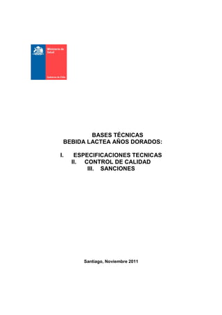 BASES TÉCNICAS
BEBIDA LACTEA AÑOS DORADOS:
I. ESPECIFICACIONES TECNICAS
II. CONTROL DE CALIDAD
III. SANCIONES
Santiago, Noviembre 2011
 