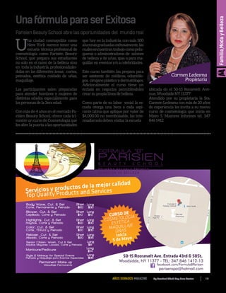 17By Comfort Adult Day Care CenterAÑOS DORADOS MAGAZINE
Familia,ModayBelleza
UnafórmulaparaserExitosa
Parisien Beauty School abre las oportunidades del mundo real
U
na ciudad cosmopolita como
New York merece tener una
escuela técnica profesional de
cosmetología como Parisién Beauty
School, que prepara sus estudiantes
no solo en el ramo de la belleza sino
en toda la industria, profesionalizán-
dolas en las diferentes áreas; cortes,
peinados, estética cuidado de uñas,
maquillaje.
Las participantes salen preparadas
para atender hombres y mujeres de
distintas edades especialmente para
las personas de la 3era edad.
Con más de 4 años en el mercado Pa-
risien Beauty School, ofrece cada tri-
mestre un curso de Cosmetología que
les abre la puerta a las oportunidades
que hay en la industria, con más 500
alumnas graduadas exitosamente, las
cualesencuentrantrabajocomopelu-
queras o administradoras de salones
de belleza y de uñas, spas o para ma-
quillar en eventos y/o a celebridades.
Este curso también las prepara para
ser asistente de médicos, odontólo-
gos, cirujano plástico y dermatólogos.
Adicionalmente el curso tiene un
énfasis en negocios permitiéndoles
crear su propia línea de belleza.
Como parte de su labor social la es-
cuela otorga una beca a cada aspi-
rante latina que aplique por valor de
$4,000.00 no reembolsable, las inte-
resadas solo deben visitar la escuela
ubicada en el 50-15 Roosevelt Ave-
nue, Woodside NY 11377
Atendido por su propietaria la Sra.
Carmen Ledesma con más de 20 años
de experiencia les invita a su nuevo
curso de cosmetología que inicia en
Mayo 5. Mayores informes tel. 347
846 1412
Long
$8
Body Wave, Cut, & Set
Corte, Permanente y Peinado
Short
$20
Long
$30
Blower, Cut, & Set
Cepillado, Corte y Peinado
Short
$10
Long
$12
Highlights, Cut, & Set
Rayitos, Corte y Peinado
Short
$20
Long
$30
Color, Cut, & Set
Corte, Tintura y Peinado
Short
$20
Long
$30
Relaxer, Cut, & Set
Alisado, Corte y Peinado
Short
$20
Long
$35
Senior Citizen: Wash, Cut & Set
Adultos Mayores: Lavada, Corte y Peinado
Manicure/Pedicure Long
$14
Style & Makeup for Special Events
Peinado y Maquillaje para Eventos Especiales
Long
$35
Permanent Make-up
Maquillaje Permanente
50-15 Roosevelt Ave. Entrada 43rd & 50St.
Woodsidde, NY 11377 - TEL: 347 846 1412-13
facebook.com/FormulaBParisen
parisenspa@hotmail.com
PARISIEN
FORMULA “B”
B E A U T Y S C H O O L
PRIMERA ESCUELA TÉCNICA
SUPERIOR DE BELLEZA
CURSO DE
COSMETOLOGÍA
ESTÉTICA
MAQUILLAJE
UÑAS
Inicia
5 de Mayo
Servicios y productos de la mejor calidad
Top Quality Products and Services
 