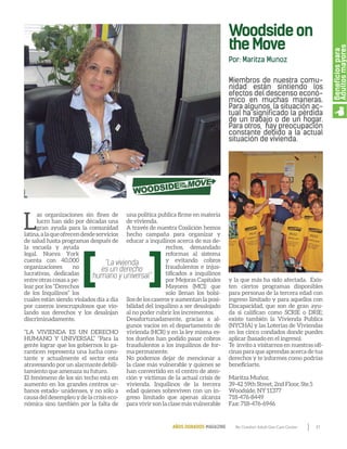 21By Comfort Adult Day Care CenterAÑOS DORADOS MAGAZINE
Woodsideon
theMove
Miembros de nuestra comu-
nidad están sintiendo los
efectos del descenso econó-
mico en muchas maneras.
Para algunos, la situación ac-
tual ha significado la pérdida
de un trabajo o de un hogar.
Para otros, hay preocupación
constante debido a la actual
situación de vivienda.
L
as organizaciones sin fines de
lucro han sido por décadas una
gran ayuda para la comunidad
latina,alaqueofrecendesdeservicios
de salud hasta programas después de
la escuela y ayuda
legal. Nueva York
cuenta con 40,000
organizaciones no
lucrativas, dedicadas
entre otras cosas a pe-
lear por los “Derechos
de los Inquilinos” los
cuales están siendo violados día a día
por caseros inescrupulosos que vio-
lando sus derechos y los desalojan
discriminadamente.
“LA VIVIENDA ES UN DERECHO
HUMANO Y UNIVERSAL” “Para la
gente lograr que los gobiernos lo ga-
ranticen representa una lucha cons-
tante y actualmente el sector esta
atravesando por un alarmante debili-
tamiento que amenaza su futuro.
El fenómeno de los sin techo está en
aumento en los grandes centros ur-
banos estado- unidenses, y no sólo a
causa del desempleo y de la crisis eco-
nómica sino también por la falta de
una política publica firme en materia
de vivienda.
A través de nuestra Coalición hemos
hecho campaña para organizar y
educar a inquilinos acerca de sus de-
rechos, demandado
reformas al sistema
y evitando cobros
fraudulentos e injus-
tificados a inquilinos
por Mejoras Capitales
Mayores (MCI) que
solo llenan los bolsi-
llos de los caseros y aumentan la posi-
bilidad del inquilino a ser desalojado
al no poder cubrir los incrementos.
Desafortunadamente, gracias a al-
gunos vacíos en el departamento de
vivienda (HCR) y en la ley misma es-
tos dueños han podido pasar cobros
fraudulentos a los inquilinos de for-
ma permanente.
No podemos dejar de mencionar a
la clase más vulnerable y quienes se
han convertido en el centro de aten-
ción y victimas de la actual crisis de
vivienda. Inquilinos de la tercera
edad quienes sobreviven con un in-
greso limitado que apenas alcanza
paravivirsonlaclasemásvulnerable
y la que más ha sido afectada. Exis-
ten ciertos programas disponibles
para personas de la tercera edad con
ingreso limitado y para aquellos con
Discapacidad, que son de gran ayu-
da si califican como SCRIE o DRIE;
existe también la Vivienda Publica
(NYCHA) y las Loterías de Viviendas
en los cinco condados donde puedes
aplicar (basado en el ingreso).
Te invito a visitarnos en nuestras ofi-
cinas para que aprendas acerca de tus
derechos y te informes como podrías
beneficiarte.
Maritza Muñoz.
39-42 59th Street, 2nd Floor, Ste.5
Woodside, NY 11377
718-476-8449
Fax: 718-476-6946
Por: Maritza Munoz
Beneficiospara
Adultosmayores
 
