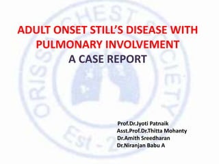 ADULT ONSET STILL’S DISEASE WITH
PULMONARY INVOLVEMENT
A CASE REPORT
Prof.Dr.Jyoti Patnaik
Asst.Prof.Dr.Thitta Mohanty
Dr.Amith Sreedharan
Dr.Niranjan Babu A
 
