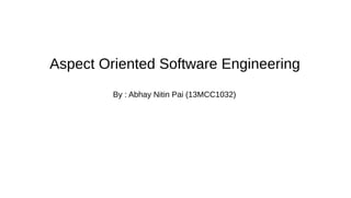 Aspect Oriented Software Engineering 
By : Abhay Nitin Pai (13MCC1032) 
 