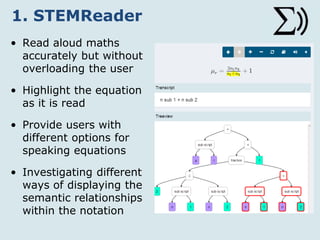 1. STEMReader
• Read aloud maths
accurately but without
overloading the user
• Highlight the equation
as it is read
• Provide users with
different options for
speaking equations
• Investigating different
ways of displaying the
semantic relationships
within the notation
 