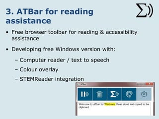 3. ATBar for reading
assistance
• Free browser toolbar for reading & accessibility
assistance
• Developing free Windows version with:
– Computer reader / text to speech
– Colour overlay
– STEMReader integration
 