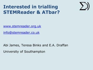 Interested in trialling
STEMReader & ATbar?
www.stemreader.org.uk
info@stemreader.co.uk
Abi James, Teresa Binks and E.A. Draffan
University of Southampton
http://www.slideshare.net/eadraffan/collaboration-to-
enhance-digital-accessibility
 
