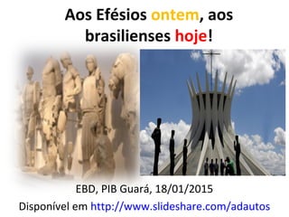 Aos Efésios ontem, aos
brasilienses hoje!
EBD, PIB Guará, 18/01/2015
Disponível em http://www.slideshare.com/adautos
 