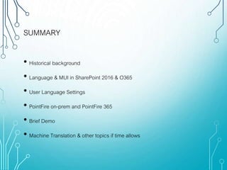 SUMMARY
• Historical background
• Language & MUI in SharePoint 2016 & O365
• User Language Settings
• PointFire on-prem and PointFire 365
• Brief Demo
• Machine Translation & other topics if time allows
 